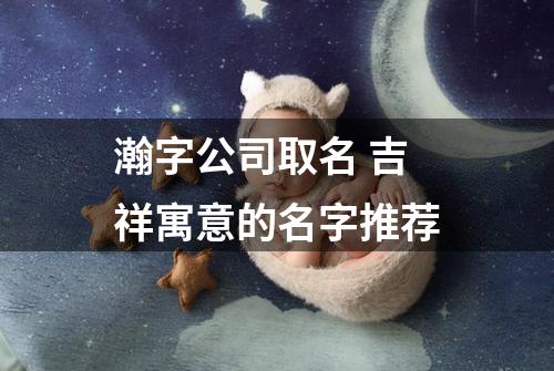 瀚字公司取名 吉祥寓意的名字推荐
