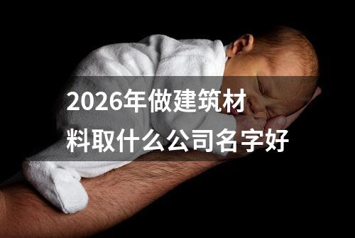 2026年做建筑材料取什么公司名字好